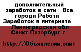 дополнительный заработок в сети - Все города Работа » Заработок в интернете   . Ленинградская обл.,Санкт-Петербург г.